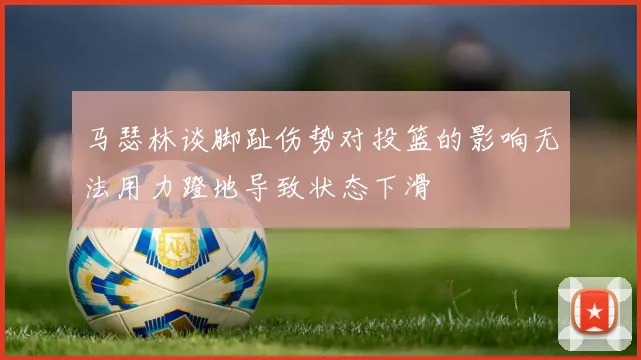 马瑟林谈脚趾伤势对投篮的影响无法用力蹬地导致状态下滑