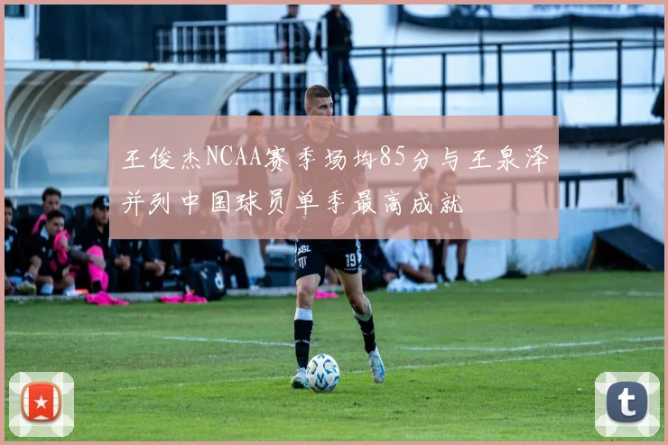 王俊杰NCAA赛季场均85分与王泉泽并列中国球员单季最高成就
