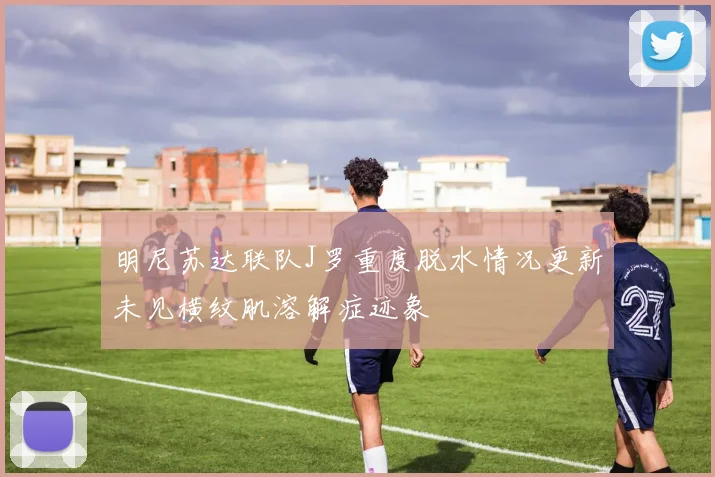 明尼苏达联队J罗重度脱水情况更新未见横纹肌溶解症迹象