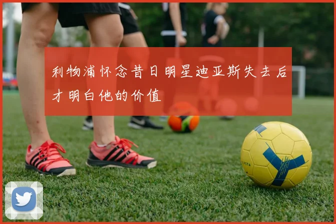 利物浦怀念昔日明星迪亚斯失去后才明白他的价值