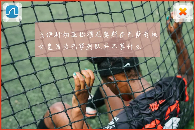 戈伊科切亚称穆尼奥斯在巴萨有机会皇马为巴萨列队并不算什么