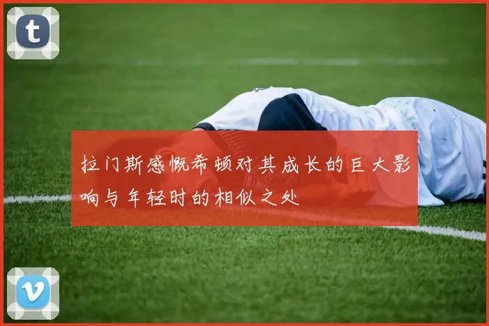 拉门斯感慨希顿对其成长的巨大影响与年轻时的相似之处