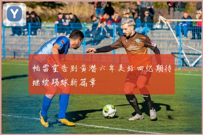 帕雷霍告别黄潜六年美好回忆期待继续踢球新篇章