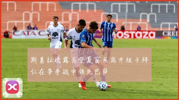斯基拉透露戈登夏窗或离开纽卡拜仁在争夺战中领先巴萨