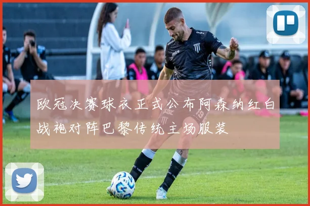 欧冠决赛球衣正式公布阿森纳红白战袍对阵巴黎传统主场服装