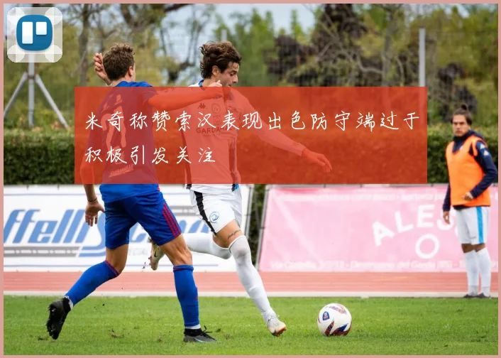 米奇称赞索汉表现出色防守端过于积极引发关注