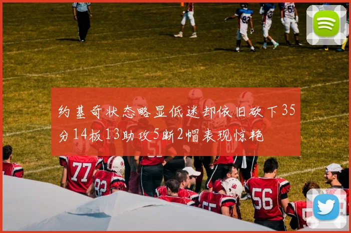 约基奇状态略显低迷却依旧砍下35分14板13助攻5断2帽表现惊艳