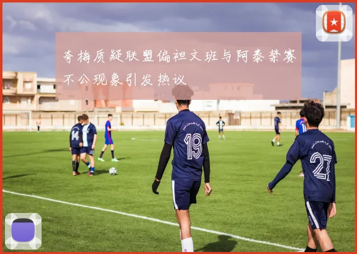 夸梅质疑联盟偏袒文班与阿泰禁赛不公现象引发热议
