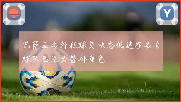 巴萨五名外租球员状态低迷在各自球队已沦为替补角色