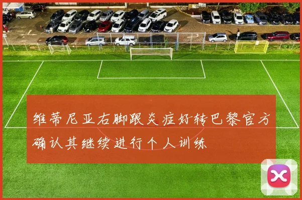 维蒂尼亚右脚跟炎症好转巴黎官方确认其继续进行个人训练