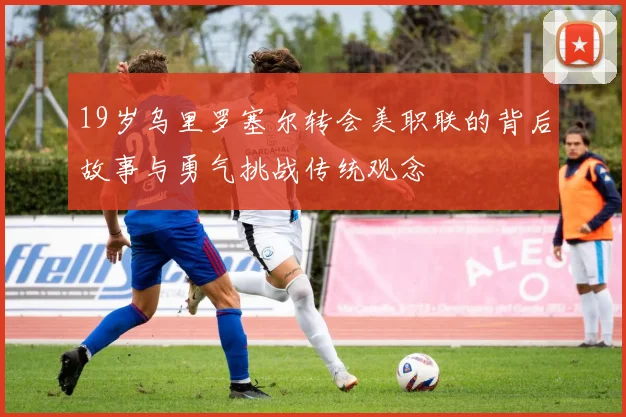 19岁乌里罗塞尔转会美职联的背后故事与勇气挑战传统观念