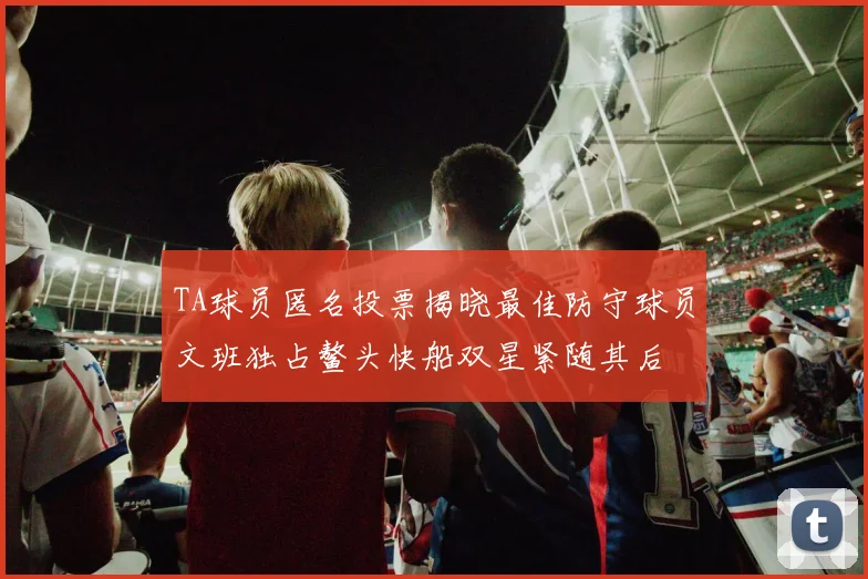 TA球员匿名投票揭晓最佳防守球员文班独占鳌头快船双星紧随其后