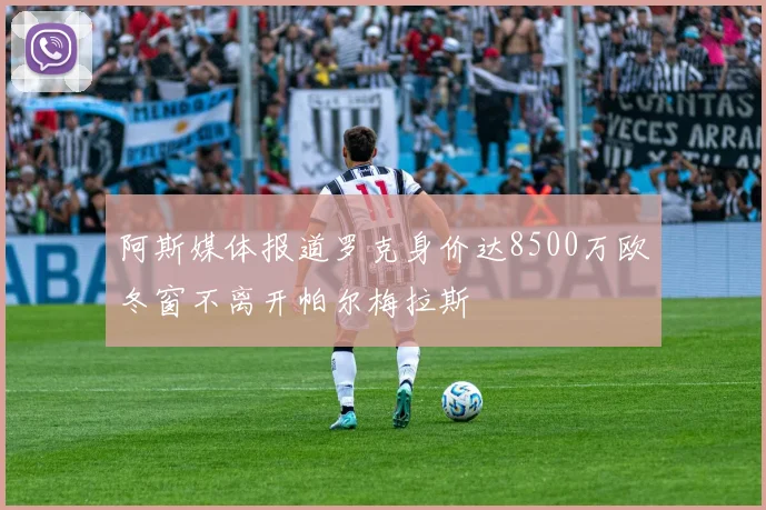 阿斯媒体报道罗克身价达8500万欧冬窗不离开帕尔梅拉斯