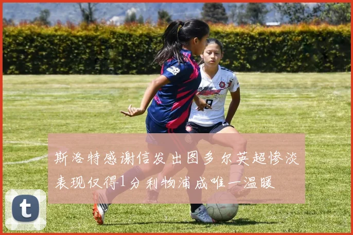 斯洛特感谢信发出图多尔英超惨淡表现仅得1分利物浦成唯一温暖