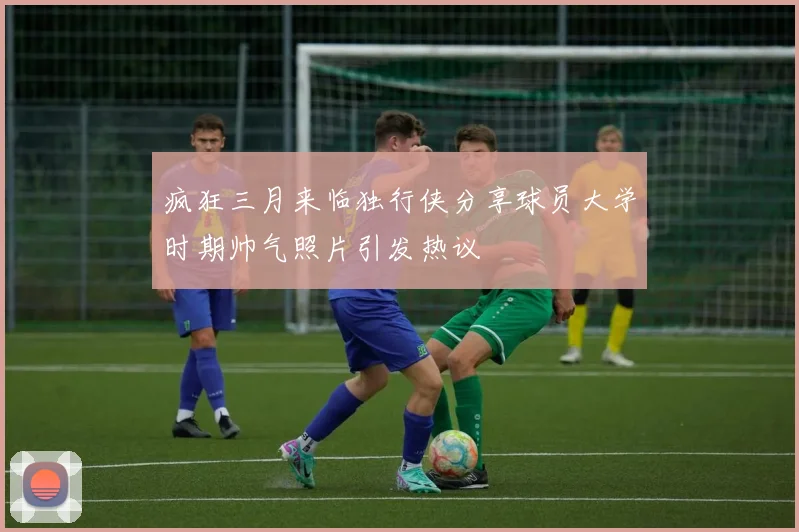 疯狂三月来临独行侠分享球员大学时期帅气照片引发热议